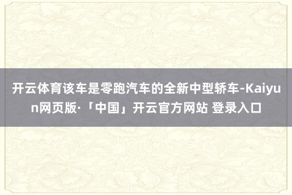 开云体育该车是零跑汽车的全新中型轿车-Kaiyun网页版·「中国」开云官方网站 登录入口