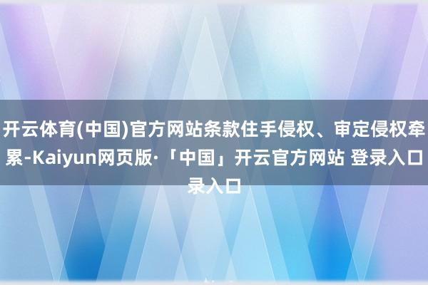 开云体育(中国)官方网站条款住手侵权、审定侵权牵累-Kaiyun网页版·「中国」开云官方网站 登录入口