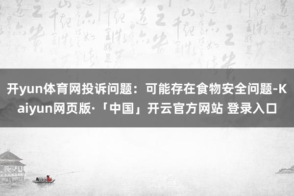 开yun体育网投诉问题:可能存在食物安全问题-Kaiyun网页版·「中国」开云官方网站 登录入口