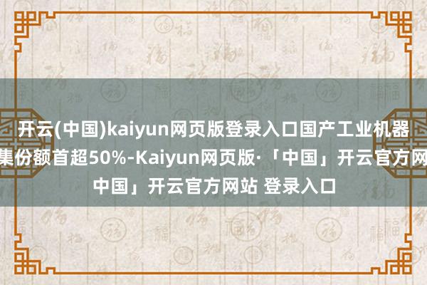 开云(中国)kaiyun网页版登录入口国产工业机器东说念主市集份额首超50%-Kaiyun网页版·「中国」开云官方网站 登录入口