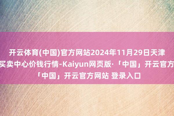 开云体育(中国)官方网站2024年11月29日天津市金钟河蔬菜买卖中心价钱行情-Kaiyun网页版·「中国」开云官方网站 登录入口