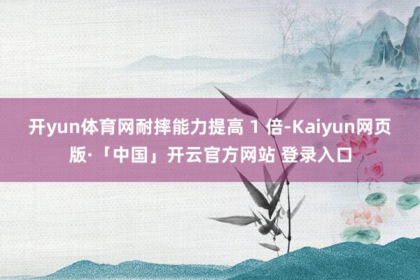 开yun体育网耐摔能力提高 1 倍-Kaiyun网页版·「中国」开云官方网站 登录入口