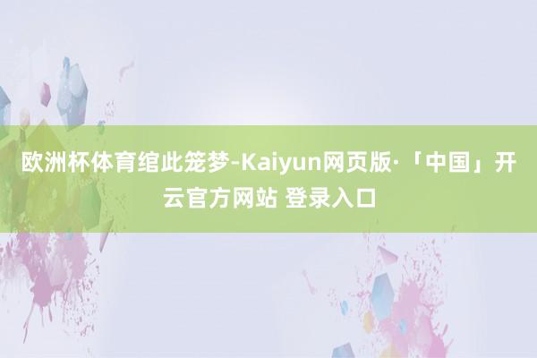 欧洲杯体育绾此笼梦-Kaiyun网页版·「中国」开云官方网站 登录入口