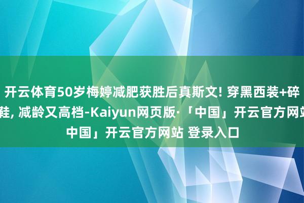 开云体育50岁梅婷减肥获胜后真斯文! 穿黑西装+碎花裙+帆布鞋, 减龄又高档-Kaiyun网页版·「中国」开云官方网站 登录入口