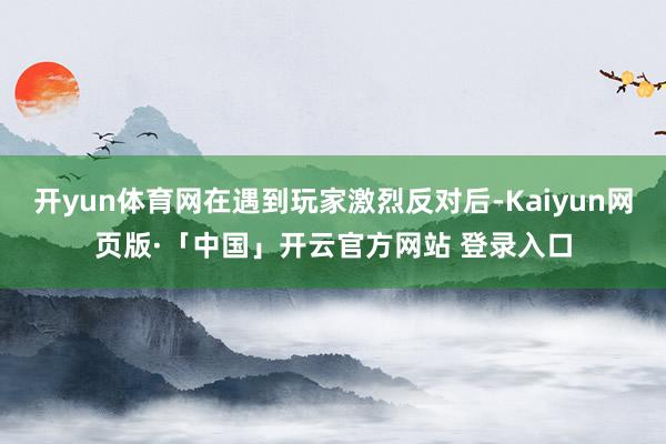 开yun体育网在遇到玩家激烈反对后-Kaiyun网页版·「中国」开云官方网站 登录入口