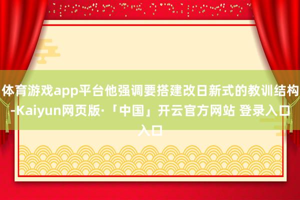 体育游戏app平台他强调要搭建改日新式的教训结构-Kaiyun网页版·「中国」开云官方网站 登录入口