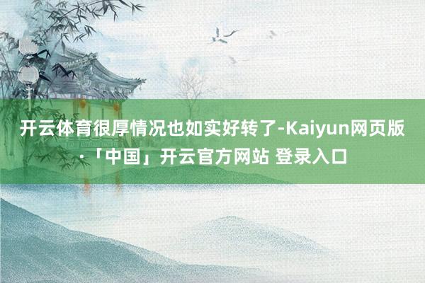开云体育很厚情况也如实好转了-Kaiyun网页版·「中国」开云官方网站 登录入口