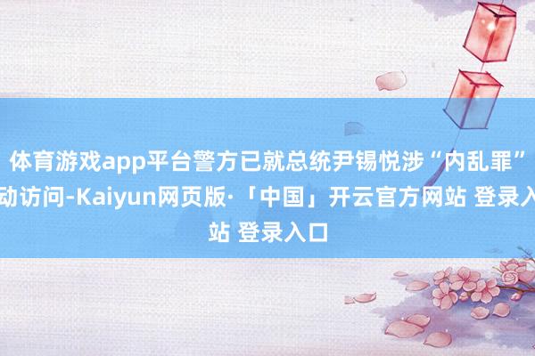 体育游戏app平台警方已就总统尹锡悦涉“内乱罪”开动访问-Kaiyun网页版·「中国」开云官方网站 登录入口