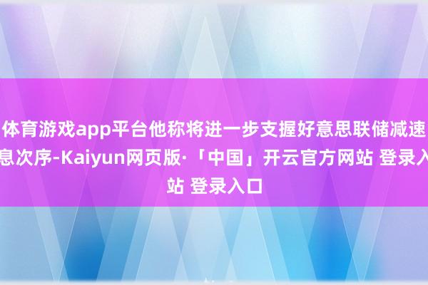 体育游戏app平台他称将进一步支握好意思联储减速降息次序-Kaiyun网页版·「中国」开云官方网站 登录入口