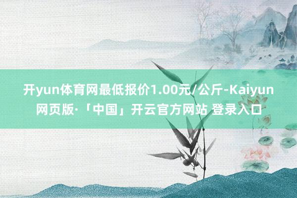 开yun体育网最低报价1.00元/公斤-Kaiyun网页版·「中国」开云官方网站 登录入口