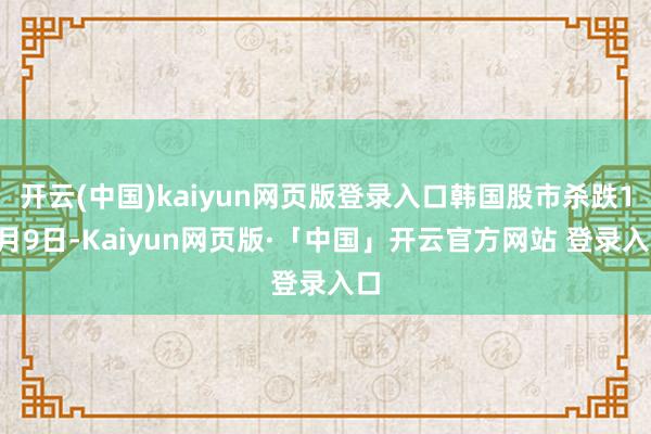 开云(中国)kaiyun网页版登录入口韩国股市杀跌12月9日-Kaiyun网页版·「中国」开云官方网站 登录入口