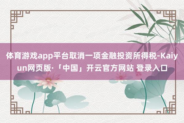 体育游戏app平台取消一项金融投资所得税-Kaiyun网页版·「中国」开云官方网站 登录入口