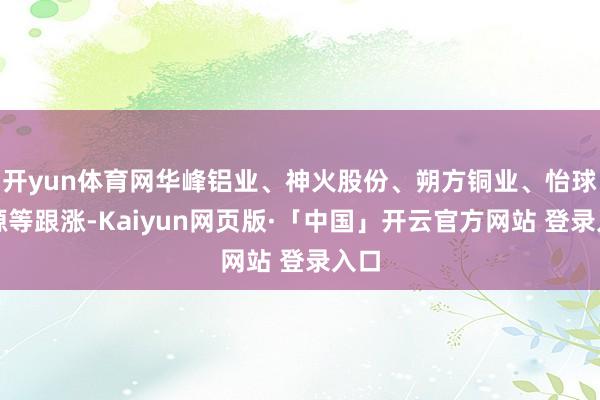 开yun体育网华峰铝业、神火股份、朔方铜业、怡球资源等跟涨-Kaiyun网页版·「中国」开云官方网站 登录入口