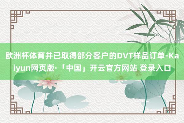 欧洲杯体育并已取得部分客户的DVT样品订单-Kaiyun网页版·「中国」开云官方网站 登录入口