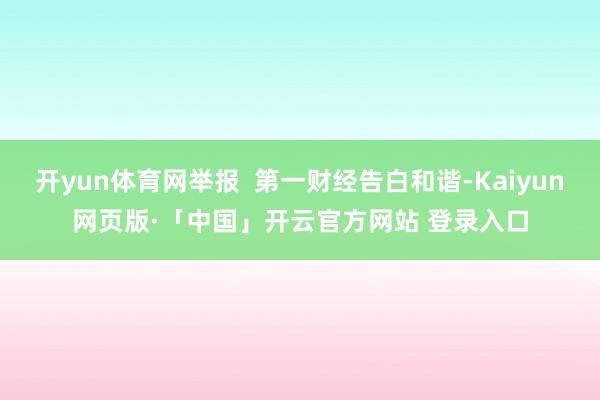 开yun体育网举报 第一财经告白和谐-Kaiyun网页版·「中国」开云官方网站 登录入口