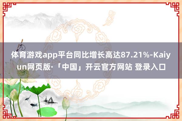 体育游戏app平台同比增长高达87.21%-Kaiyun网页