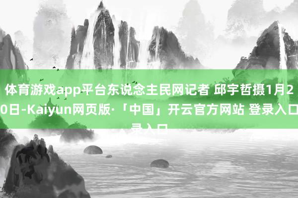 体育游戏app平台东说念主民网记者 邱宇哲摄1月20日-Ka