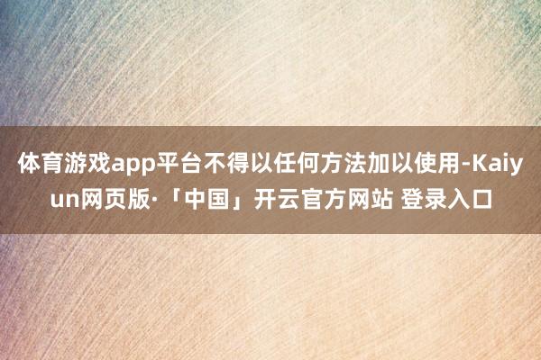 体育游戏app平台不得以任何方法加以使用-Kaiyun网页版