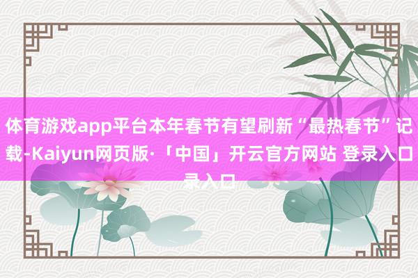 体育游戏app平台本年春节有望刷新“最热春节”记载-Kaiyun网页版·「中国」开云官方网站 登录入口