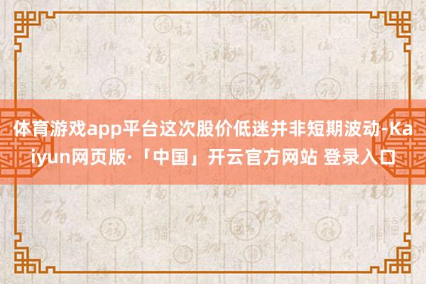 体育游戏app平台这次股价低迷并非短期波动-Kaiyun网页版·「中国」开云官方网站 登录入口