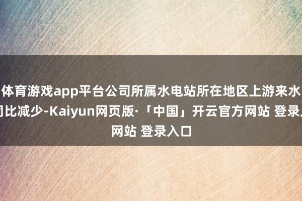 体育游戏app平台公司所属水电站所在地区上游来水量同比减少-Kaiyun网页版·「中国」开云官方网站 登录入口