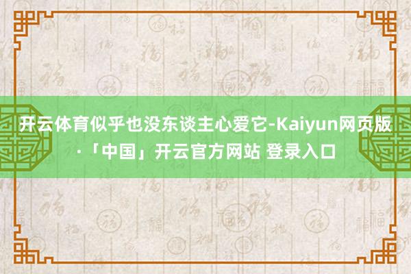 开云体育似乎也没东谈主心爱它-Kaiyun网页版·「中国」开云官方网站 登录入口