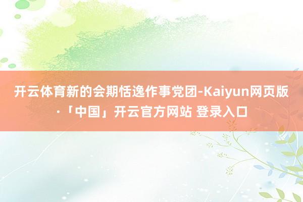 开云体育新的会期恬逸作事党团-Kaiyun网页版·「中国」开云官方网站 登录入口