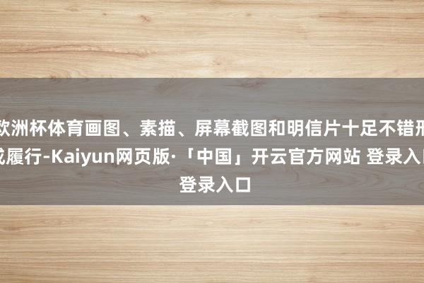 欧洲杯体育画图、素描、屏幕截图和明信片十足不错形成履行-Kaiyun网页版·「中国」开云官方网站 登录入口