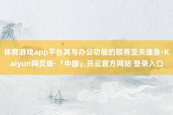 体育游戏app平台其与办公功能的颐养至关遑急-Kaiyun网页版·「中国」开云官方网站 登录入口
