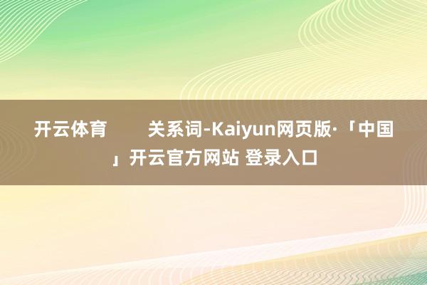 开云体育        关系词-Kaiyun网页版·「中国」开云官方网站 登录入口