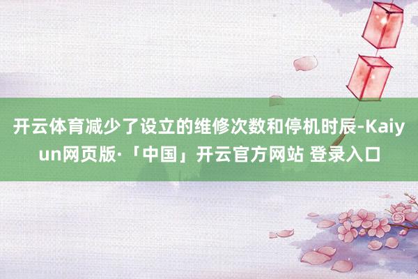开云体育减少了设立的维修次数和停机时辰-Kaiyun网页版·「中国」开云官方网站 登录入口