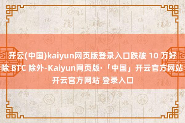 开云(中国)kaiyun网页版登录入口跌破 10 万好意思元;除 BTC 除外-Kaiyun网页版·「中国」开云官方网站 登录入口