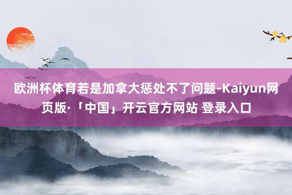 欧洲杯体育若是加拿大惩处不了问题-Kaiyun网页版·「中国」开云官方网站 登录入口
