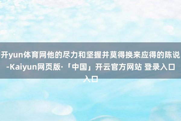开yun体育网他的尽力和坚握并莫得换来应得的陈说-Kaiyun网页版·「中国」开云官方网站 登录入口