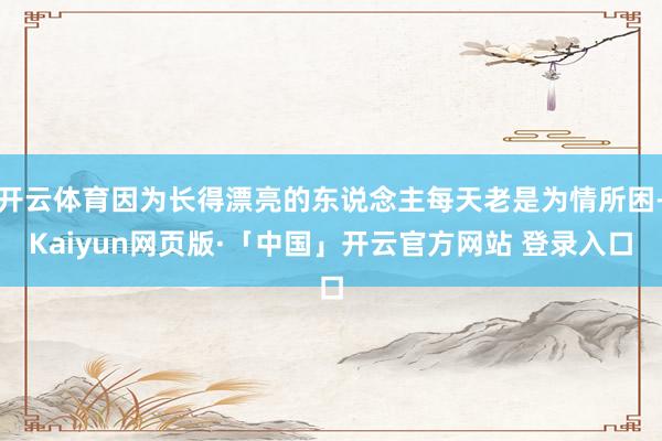 开云体育因为长得漂亮的东说念主每天老是为情所困-Kaiyun网页版·「中国」开云官方网站 登录入口