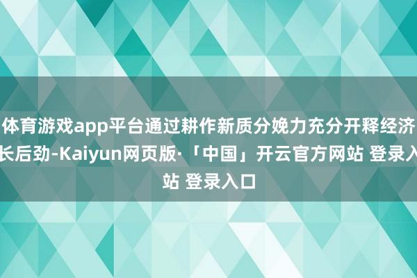 体育游戏app平台通过耕作新质分娩力充分开释经济增长后劲-Kaiyun网页版·「中国」开云官方网站 登录入口