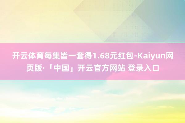 开云体育每集皆一套得1.68元红包-Kaiyun网页版·「中国」开云官方网站 登录入口