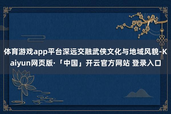 体育游戏app平台深远交融武侠文化与地域风貌-Kaiyun网页版·「中国」开云官方网站 登录入口