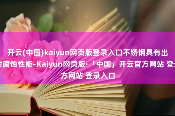 开云(中国)kaiyun网页版登录入口不锈钢具有出色的耐腐蚀性能-Kaiyun网页版·「中国」开云官方网站 登录入口