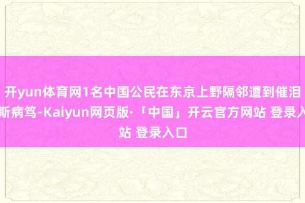 开yun体育网1名中国公民在东京上野隔邻遭到催泪瓦斯病笃-Kaiyun网页版·「中国」开云官方网站 登录入口