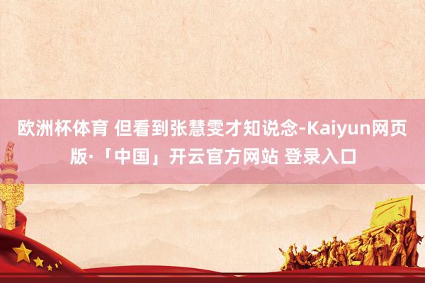 欧洲杯体育 但看到张慧雯才知说念-Kaiyun网页版·「中国」开云官方网站 登录入口