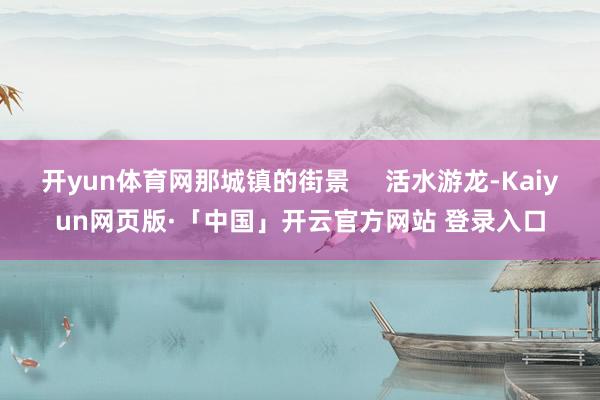 开yun体育网那城镇的街景 活水游龙-Kaiyun网页版·「中国」开云官方网站 登录入口