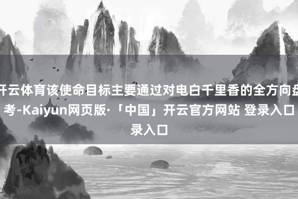开云体育该使命目标主要通过对电白千里香的全方向盘考-Kaiyun网页版·「中国」开云官方网站 登录入口