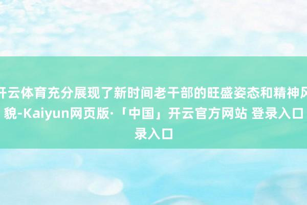 开云体育充分展现了新时间老干部的旺盛姿态和精神风貌-Kaiyun网页版·「中国」开云官方网站 登录入口