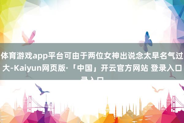 体育游戏app平台可由于两位女神出说念太早名气过大-Kaiyun网页版·「中国」开云官方网站 登录入口