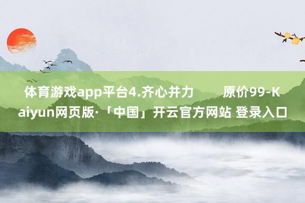体育游戏app平台4.齐心并力        原价99-Kaiyun网页版·「中国」开云官方网站 登录入口