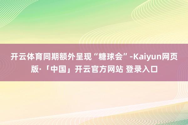 开云体育同期额外呈现“糖球会”-Kaiyun网页版·「中国」开云官方网站 登录入口