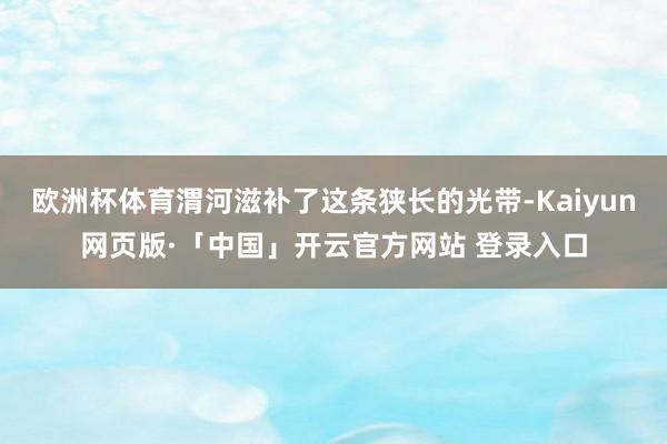 欧洲杯体育渭河滋补了这条狭长的光带-Kaiyun网页版·「中国」开云官方网站 登录入口