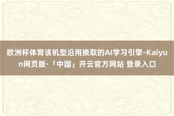 欧洲杯体育该机型沿用换取的AI学习引擎-Kaiyun网页版·「中国」开云官方网站 登录入口