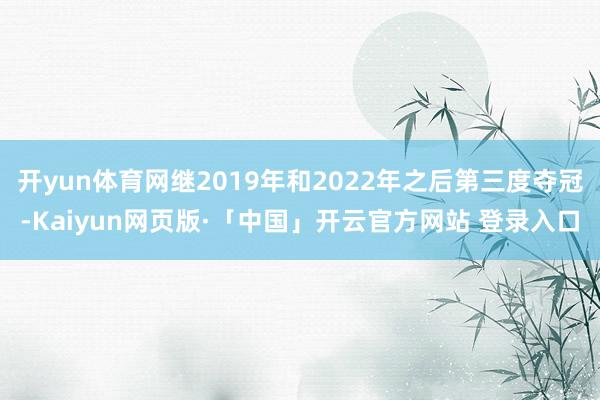 开yun体育网继2019年和2022年之后第三度夺冠-Kaiyun网页版·「中国」开云官方网站 登录入口